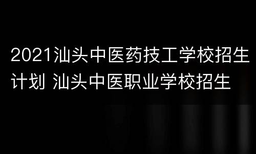 2021汕头中医药技工学校招生计划 汕头中医职业学校招生