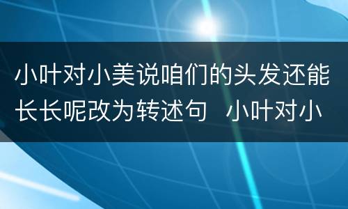 小叶对小美说咱们的头发还能长长呢改为转述句  小叶对小美说咱们的头发还能长长呢这句话改为转述句
