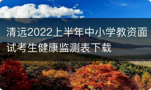 清远2022上半年中小学教资面试考生健康监测表下载