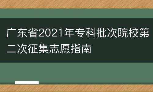 广东省2021年专科批次院校第二次征集志愿指南