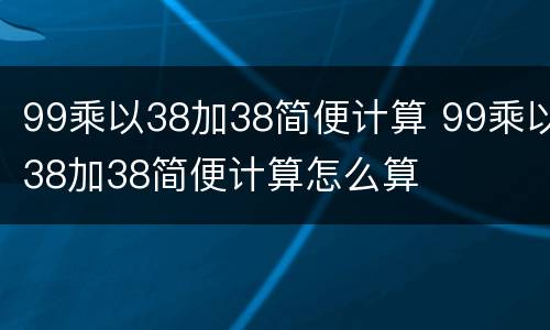 99乘以38加38简便计算 99乘以38加38简便计算怎么算