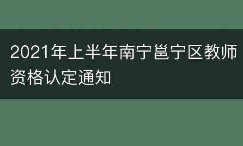 2021年上半年南宁邕宁区教师资格认定通知