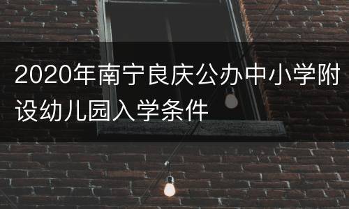 2020年南宁良庆公办中小学附设幼儿园入学条件