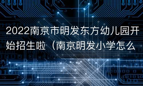 2022南京市明发东方幼儿园开始招生啦（南京明发小学怎么样）