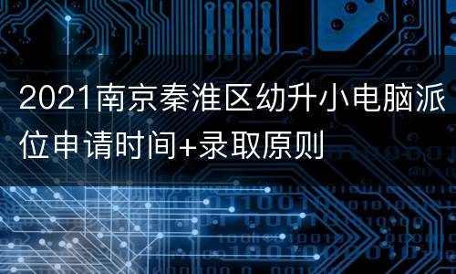 2021南京秦淮区幼升小电脑派位申请时间+录取原则