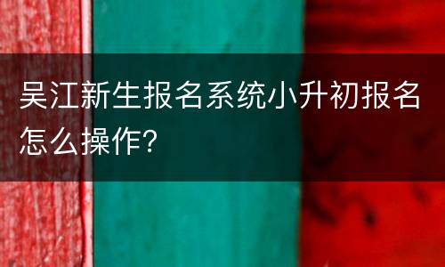 吴江新生报名系统小升初报名怎么操作？