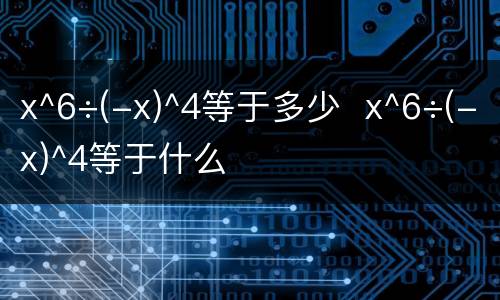 x^6÷(-x)^4等于多少  x^6÷(-x)^4等于什么