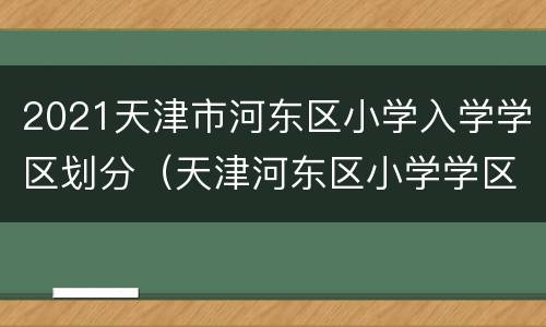 2021天津市河东区小学入学学区划分（天津河东区小学学区片划分）