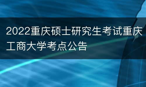 2022重庆硕士研究生考试重庆工商大学考点公告