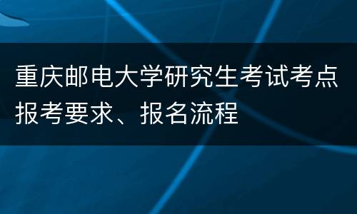 重庆邮电大学研究生考试考点报考要求、报名流程