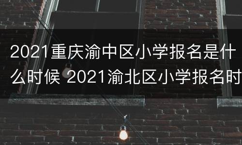 2021重庆渝中区小学报名是什么时候 2021渝北区小学报名时间