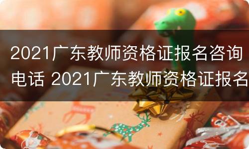 2021广东教师资格证报名咨询电话 2021广东教师资格证报名官网