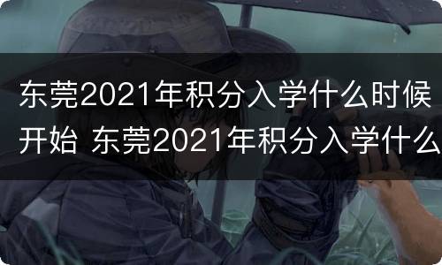 东莞2021年积分入学什么时候开始 东莞2021年积分入学什么时候开始摇号