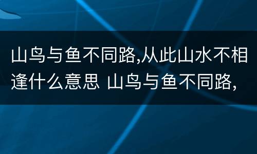 山鸟与鱼不同路,从此山水不相逢什么意思 山鸟与鱼不同路,从此山水不相逢是指什么意思