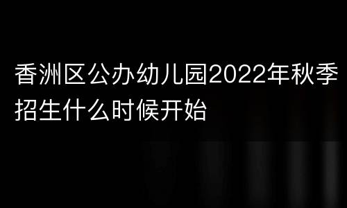 香洲区公办幼儿园2022年秋季招生什么时候开始