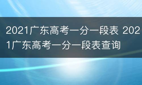 2021广东高考一分一段表 2021广东高考一分一段表查询