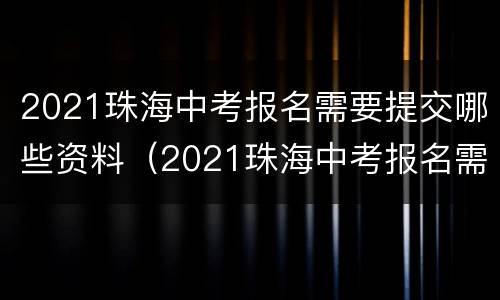 2021珠海中考报名需要提交哪些资料（2021珠海中考报名需要提交哪些资料呢）