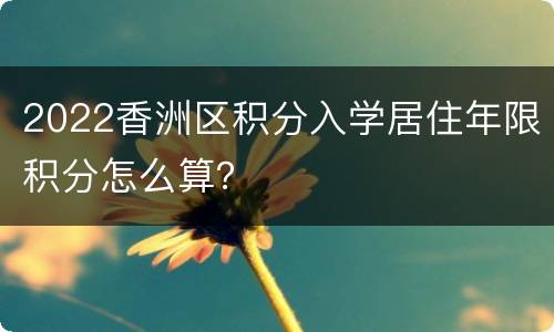 2022香洲区积分入学居住年限积分怎么算？