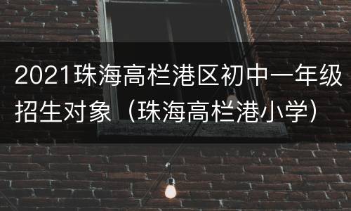 2021珠海高栏港区初中一年级招生对象（珠海高栏港小学）