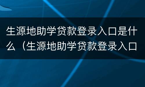 生源地助学贷款登录入口是什么（生源地助学贷款登录入口是什么网址）