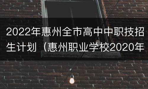 2022年惠州全市高中中职技招生计划（惠州职业学校2020年招生简章）