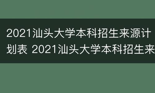 2021汕头大学本科招生来源计划表 2021汕头大学本科招生来源计划表格