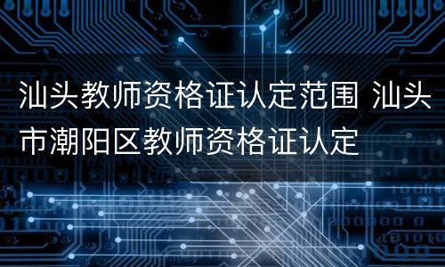 汕头教师资格证认定范围 汕头市潮阳区教师资格证认定