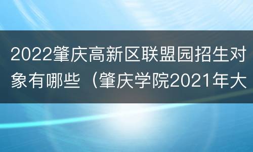 2022肇庆高新区联盟园招生对象有哪些（肇庆学院2021年大扩招）