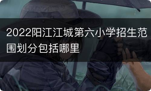 2022阳江江城第六小学招生范围划分包括哪里