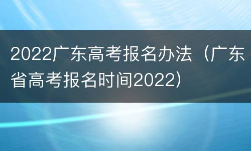 2022广东高考报名办法（广东省高考报名时间2022）
