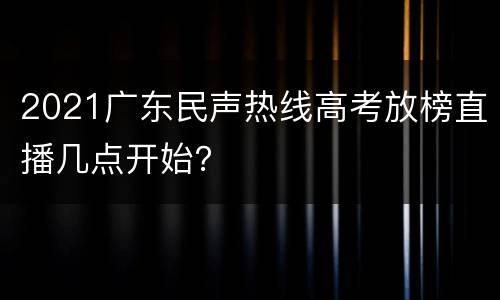 2021广东民声热线高考放榜直播几点开始？