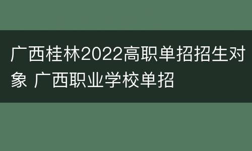 广西桂林2022高职单招招生对象 广西职业学校单招