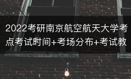 2022考研南京航空航天大学考点考试时间+考场分布+考试教室