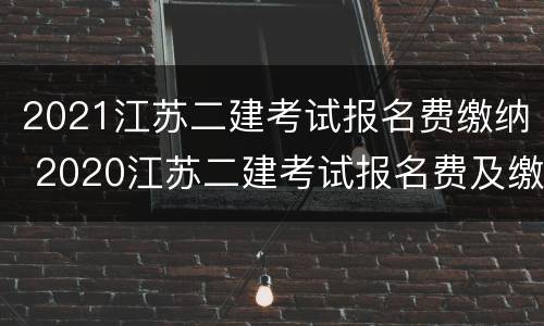2021江苏二建考试报名费缴纳 2020江苏二建考试报名费及缴费时间
