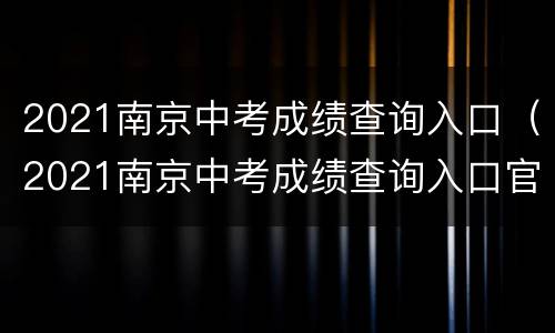2021南京中考成绩查询入口（2021南京中考成绩查询入口官网）