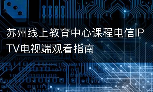 苏州线上教育中心课程电信IPTV电视端观看指南