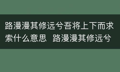 路漫漫其修远兮吾将上下而求索什么意思  路漫漫其修远兮吾将上下而求索是什么意思