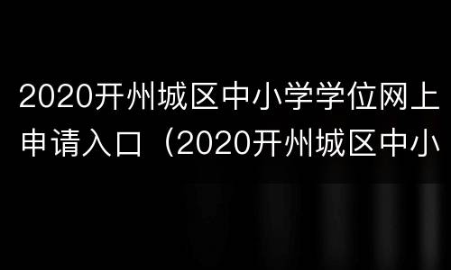 2020开州城区中小学学位网上申请入口（2020开州城区中小学学位网上申请入口公告）