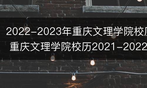 2022-2023年重庆文理学院校历 重庆文理学院校历2021-2022