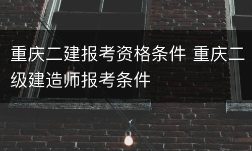 重庆二建报考资格条件 重庆二级建造师报考条件
