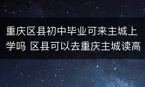 重庆区县初中毕业可来主城上学吗 区县可以去重庆主城读高中吗