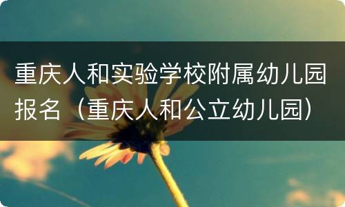 重庆人和实验学校附属幼儿园报名（重庆人和公立幼儿园）