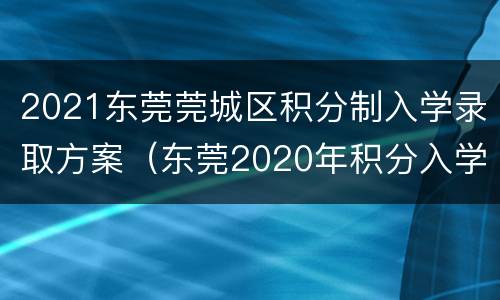 2021东莞莞城区积分制入学录取方案（东莞2020年积分入学方案）