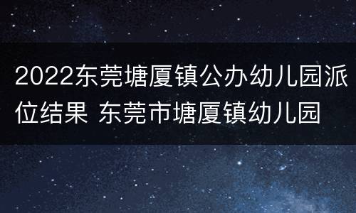 2022东莞塘厦镇公办幼儿园派位结果 东莞市塘厦镇幼儿园