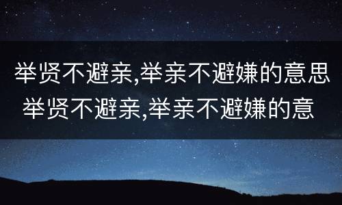 举贤不避亲,举亲不避嫌的意思 举贤不避亲,举亲不避嫌的意思拼音