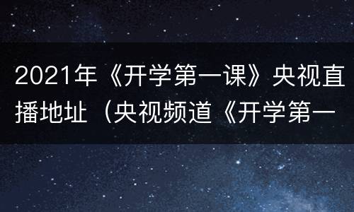 2021年《开学第一课》央视直播地址（央视频道《开学第一课》2021）