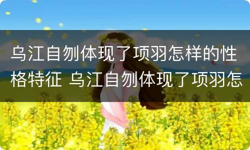 乌江自刎体现了项羽怎样的性格特征 乌江自刎体现了项羽怎样的性格特点