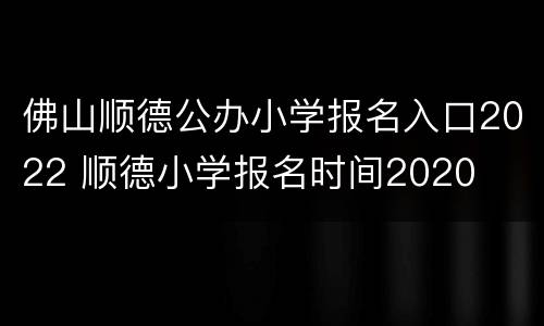 佛山顺德公办小学报名入口2022 顺德小学报名时间2020