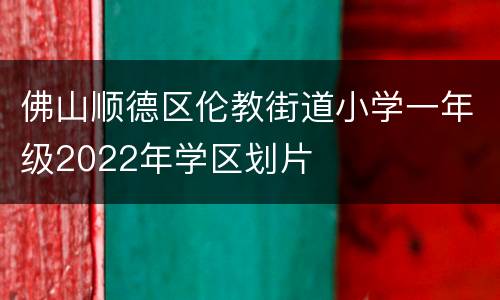 佛山顺德区伦教街道小学一年级2022年学区划片