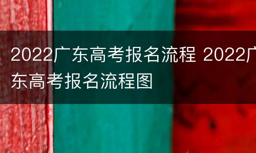 2022广东高考报名流程 2022广东高考报名流程图